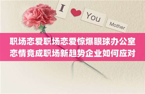 职场恋爱职场恋爱惊爆眼球办公室恋情竟成职场新趋势企业如何应对