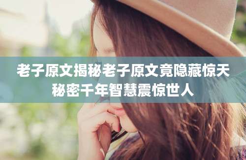 老子原文揭秘老子原文竟隐藏惊天秘密千年智慧震惊世人