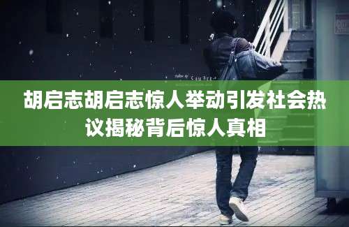 胡启志胡启志惊人举动引发社会热议揭秘背后惊人真相
