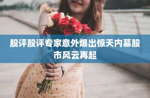 股评股评专家意外爆出惊天内幕股市风云再起