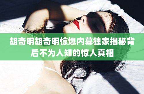 胡奇明胡奇明惊爆内幕独家揭秘背后不为人知的惊人真相