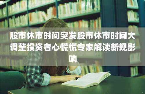股市休市时间突发股市休市时间大调整投资者心慌慌专家解读新规影响