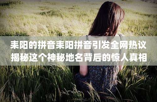 耒阳的拼音耒阳拼音引发全网热议揭秘这个神秘地名背后的惊人真相