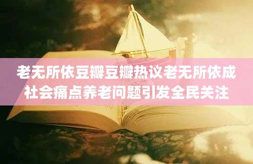 老无所依豆瓣豆瓣热议老无所依成社会痛点养老问题引发全民关注