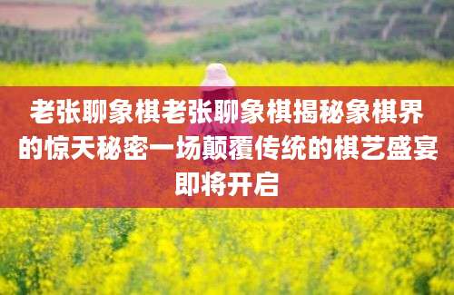 老张聊象棋老张聊象棋揭秘象棋界的惊天秘密一场颠覆传统的棋艺盛宴即将开启