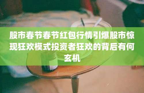 股市春节春节红包行情引爆股市惊现狂欢模式投资者狂欢的背后有何玄机