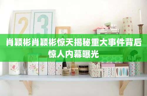 肖颖彬肖颖彬惊天揭秘重大事件背后惊人内幕曝光