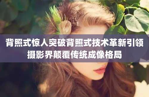 背照式惊人突破背照式技术革新引领摄影界颠覆传统成像格局