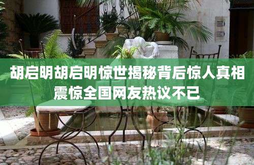 胡启明胡启明惊世揭秘背后惊人真相震惊全国网友热议不已