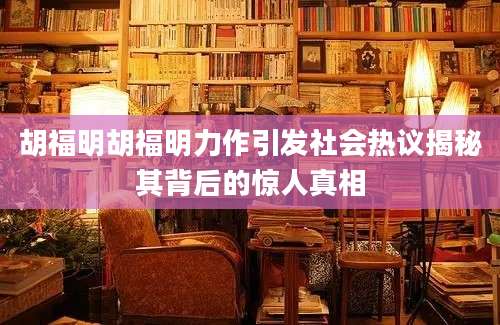 胡福明胡福明力作引发社会热议揭秘其背后的惊人真相