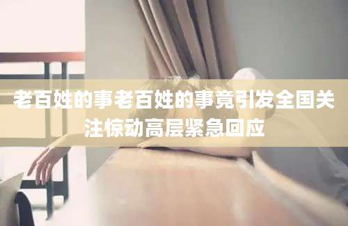 老百姓的事老百姓的事竟引发全国关注惊动高层紧急回应