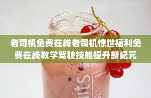 老司机免费在线老司机惊世福利免费在线教学驾驶技能提升新纪元