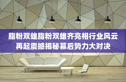 脂粉双雄脂粉双雄齐亮相行业风云再起震撼揭秘幕后势力大对决