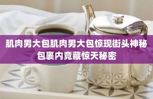 肌肉男大包肌肉男大包惊现街头神秘包裹内竟藏惊天秘密
