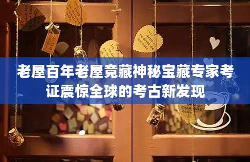老屋百年老屋竟藏神秘宝藏专家考证震惊全球的考古新发现