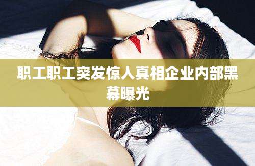职工职工突发惊人真相企业内部黑幕曝光