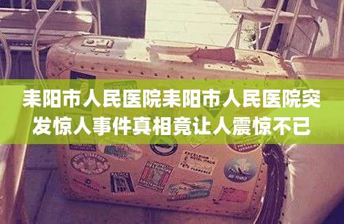 耒阳市人民医院耒阳市人民医院突发惊人事件真相竟让人震惊不已