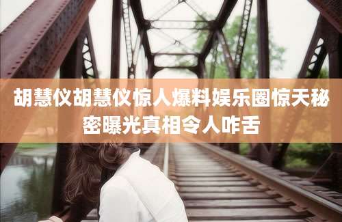 胡慧仪胡慧仪惊人爆料娱乐圈惊天秘密曝光真相令人咋舌