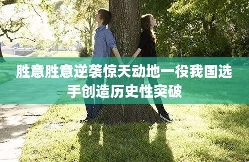 胜意胜意逆袭惊天动地一役我国选手创造历史性突破