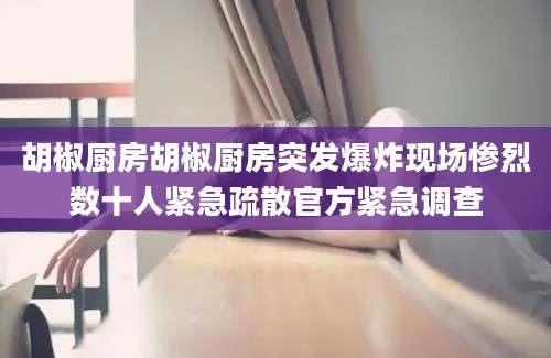 胡椒厨房胡椒厨房突发爆炸现场惨烈数十人紧急疏散官方紧急调查