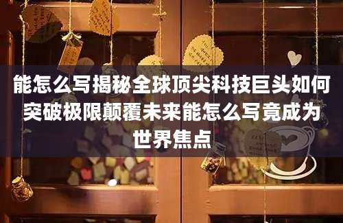 能怎么写揭秘全球顶尖科技巨头如何突破极限颠覆未来能怎么写竟成为世界焦点