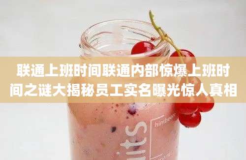 联通上班时间联通内部惊爆上班时间之谜大揭秘员工实名曝光惊人真相