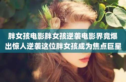 胖女孩电影胖女孩逆袭电影界竟爆出惊人逆袭这位胖女孩成为焦点巨星