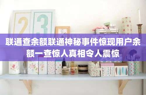 联通查余额联通神秘事件惊现用户余额一查惊人真相令人震惊