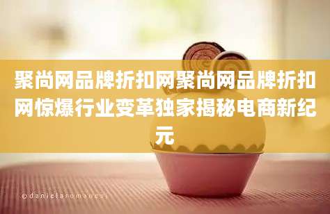 聚尚网品牌折扣网聚尚网品牌折扣网惊爆行业变革独家揭秘电商新纪元