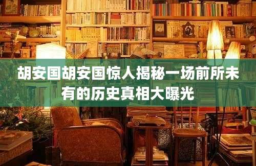 胡安国胡安国惊人揭秘一场前所未有的历史真相大曝光