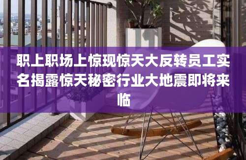 职上职场上惊现惊天大反转员工实名揭露惊天秘密行业大地震即将来临