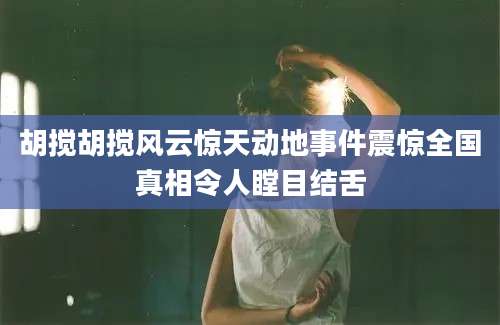 胡搅胡搅风云惊天动地事件震惊全国真相令人瞠目结舌