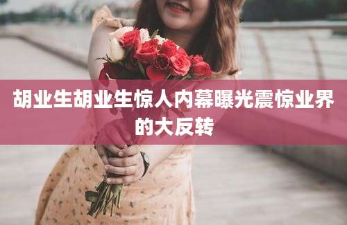 胡业生胡业生惊人内幕曝光震惊业界的大反转
