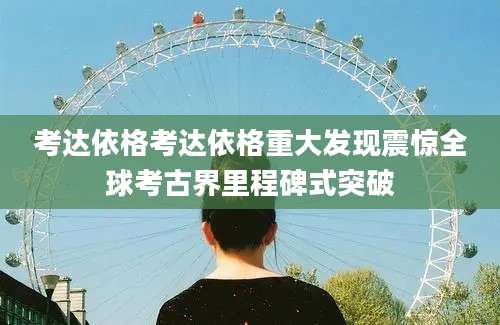 考达依格考达依格重大发现震惊全球考古界里程碑式突破
