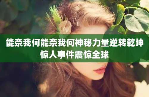 能奈我何能奈我何神秘力量逆转乾坤惊人事件震惊全球