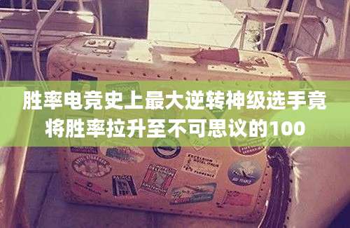 胜率电竞史上最大逆转神级选手竟将胜率拉升至不可思议的100