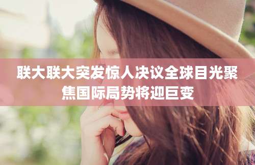 联大联大突发惊人决议全球目光聚焦国际局势将迎巨变