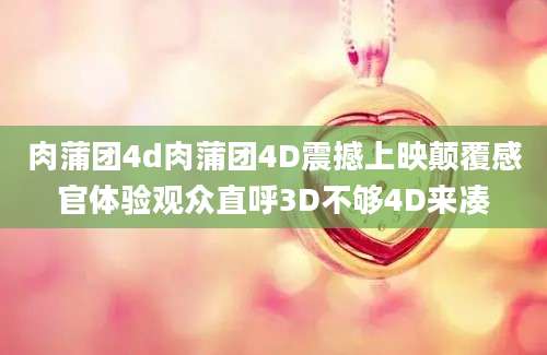 肉蒲团4d肉蒲团4D震撼上映颠覆感官体验观众直呼3D不够4D来凑