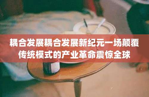 耦合发展耦合发展新纪元一场颠覆传统模式的产业革命震惊全球