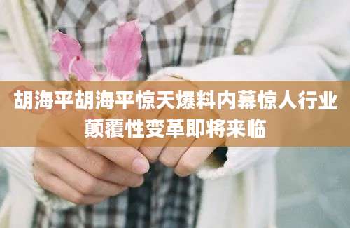 胡海平胡海平惊天爆料内幕惊人行业颠覆性变革即将来临