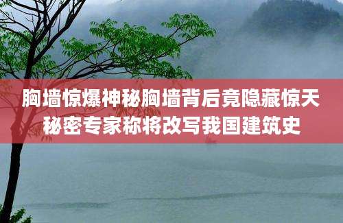 胸墙惊爆神秘胸墙背后竟隐藏惊天秘密专家称将改写我国建筑史