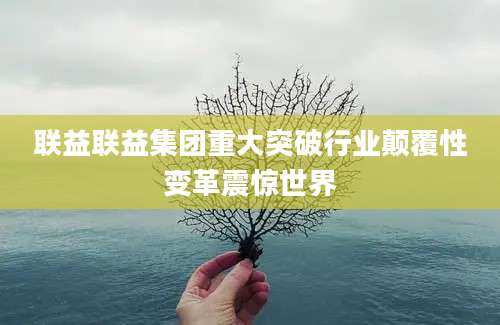 联益联益集团重大突破行业颠覆性变革震惊世界