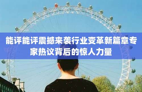 能评能评震撼来袭行业变革新篇章专家热议背后的惊人力量