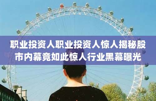 职业投资人职业投资人惊人揭秘股市内幕竟如此惊人行业黑幕曝光