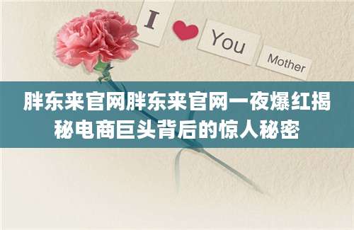 胖东来官网胖东来官网一夜爆红揭秘电商巨头背后的惊人秘密