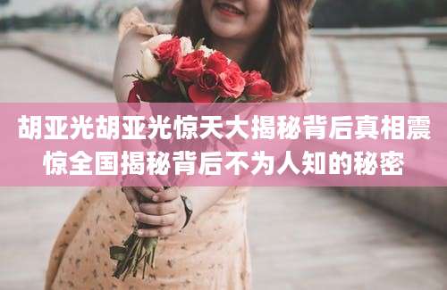 胡亚光胡亚光惊天大揭秘背后真相震惊全国揭秘背后不为人知的秘密