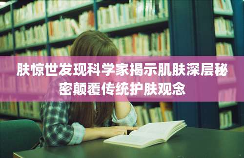 肤惊世发现科学家揭示肌肤深层秘密颠覆传统护肤观念