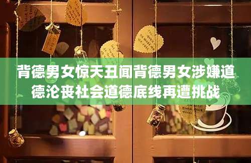 背德男女惊天丑闻背德男女涉嫌道德沦丧社会道德底线再遭挑战