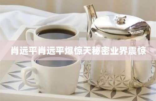 肖远平肖远平爆惊天秘密业界震惊