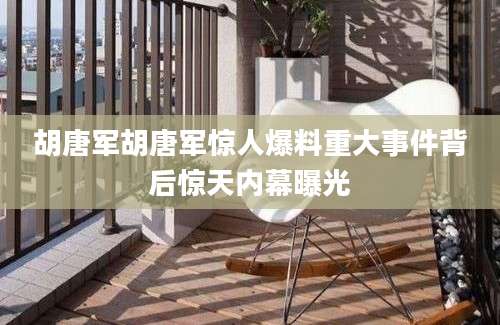 胡唐军胡唐军惊人爆料重大事件背后惊天内幕曝光